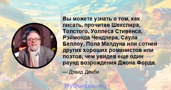 Вы можете узнать о том, как писать, прочитав Шекспира, Толстого, Уоллеса Стивенса, Рэймонда Чендлера, Саула Беллоу, Пола Малдуна или сотней других хороших романистов или поэтов, чем увидев еще один раунд возрождения