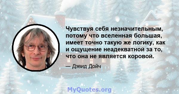 Чувствуя себя незначительным, потому что вселенная большая, имеет точно такую ​​же логику, как и ощущение неадекватной за то, что она не является коровой.