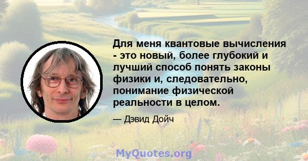 Для меня квантовые вычисления - это новый, более глубокий и лучший способ понять законы физики и, следовательно, понимание физической реальности в целом.