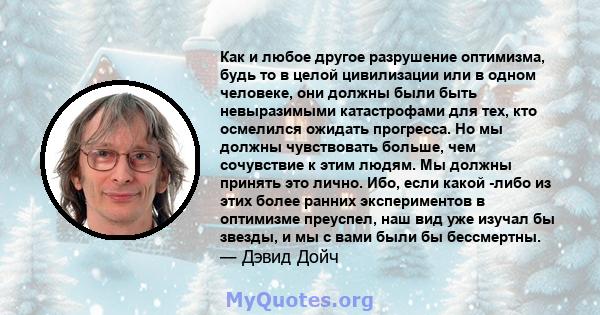 Как и любое другое разрушение оптимизма, будь то в целой цивилизации или в одном человеке, они должны были быть невыразимыми катастрофами для тех, кто осмелился ожидать прогресса. Но мы должны чувствовать больше, чем