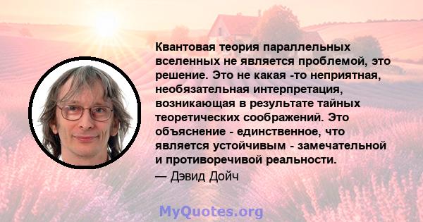 Квантовая теория параллельных вселенных не является проблемой, это решение. Это не какая -то неприятная, необязательная интерпретация, возникающая в результате тайных теоретических соображений. Это объяснение -