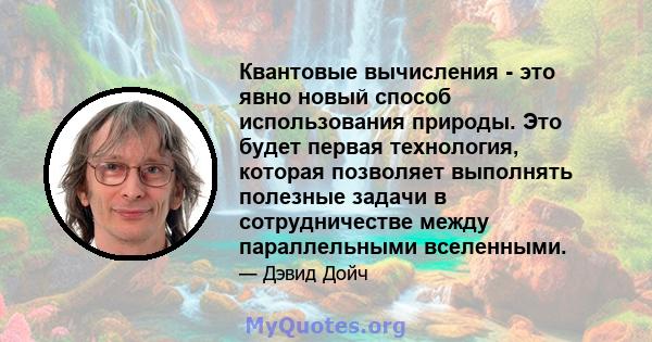 Квантовые вычисления - это явно новый способ использования природы. Это будет первая технология, которая позволяет выполнять полезные задачи в сотрудничестве между параллельными вселенными.