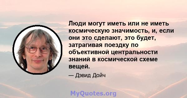 Люди могут иметь или не иметь космическую значимость, и, если они это сделают, это будет, затрагивая поездку по объективной центральности знаний в космической схеме вещей.