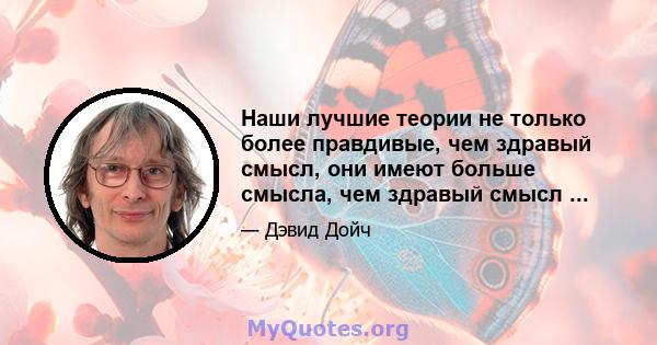 Наши лучшие теории не только более правдивые, чем здравый смысл, они имеют больше смысла, чем здравый смысл ...