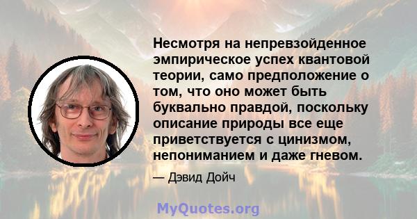 Несмотря на непревзойденное эмпирическое успех квантовой теории, само предположение о том, что оно может быть буквально правдой, поскольку описание природы все еще приветствуется с цинизмом, непониманием и даже гневом.