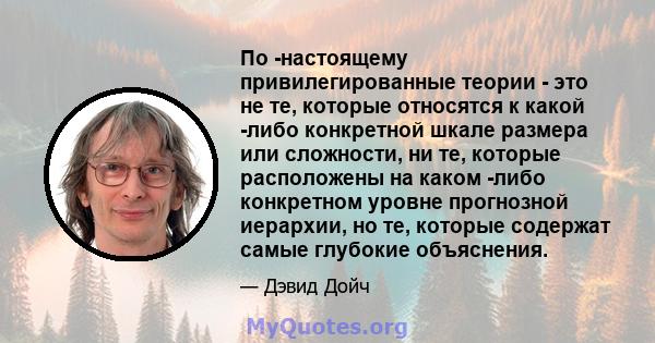 По -настоящему привилегированные теории - это не те, которые относятся к какой -либо конкретной шкале размера или сложности, ни те, которые расположены на каком -либо конкретном уровне прогнозной иерархии, но те,