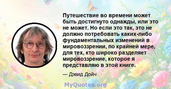 Путешествие во времени может быть достигнуто однажды, или это не может. Но если это так, это не должно потребовать каких-либо фундаментальных изменений в мировоззрении, по крайней мере, для тех, кто широко разделяет