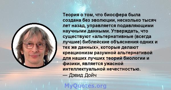 Теория о том, что биосфера была создана без эволюции, несколько тысяч лет назад, управляется подавляющими научными данными. Утверждать, что существуют «альтернативные (всегда лучшие) библейские объяснения одних и тех же 