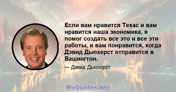 Если вам нравится Техас и вам нравится наша экономика, я помог создать все это и все эти работы, и вам понравится, когда Дэвид Дьюхерст отправится в Вашингтон.