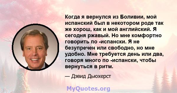 Когда я вернулся из Боливии, мой испанский был в некотором роде так же хорош, как и мой английский. Я сегодня ржавый. Но мне комфортно говорить по -испански. Я не безупречен или свободно, но мне удобно. Мне требуется