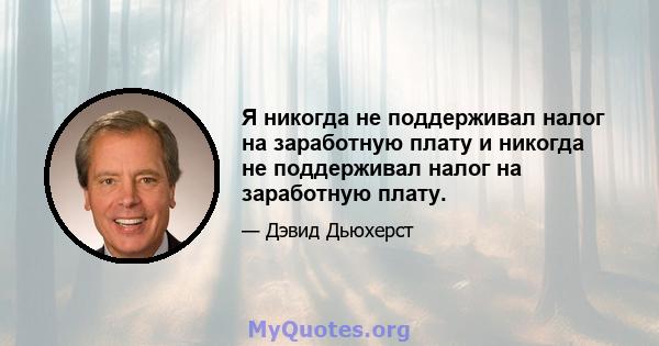 Я никогда не поддерживал налог на заработную плату и никогда не поддерживал налог на заработную плату.