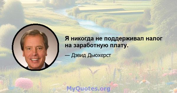 Я никогда не поддерживал налог на заработную плату.