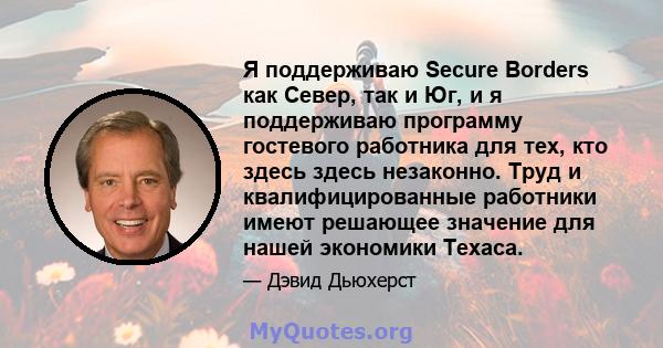 Я поддерживаю Secure Borders как Север, так и Юг, и я поддерживаю программу гостевого работника для тех, кто здесь здесь незаконно. Труд и квалифицированные работники имеют решающее значение для нашей экономики Техаса.