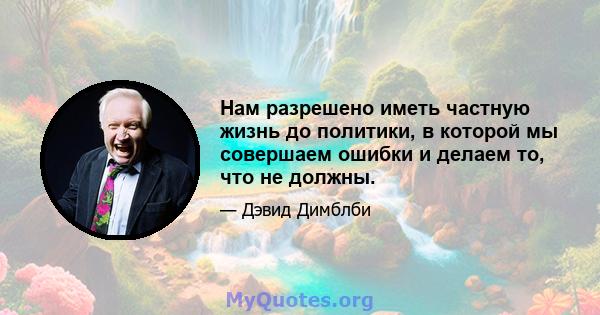 Нам разрешено иметь частную жизнь до политики, в которой мы совершаем ошибки и делаем то, что не должны.