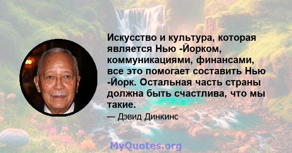 Искусство и культура, которая является Нью -Йорком, коммуникациями, финансами, все это помогает составить Нью -Йорк. Остальная часть страны должна быть счастлива, что мы такие.