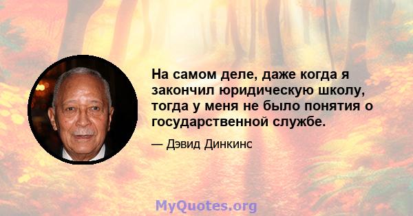 На самом деле, даже когда я закончил юридическую школу, тогда у меня не было понятия о государственной службе.