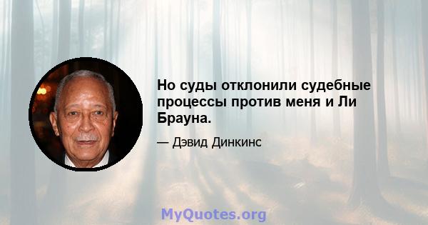 Но суды отклонили судебные процессы против меня и Ли Брауна.