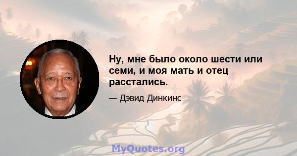 Ну, мне было около шести или семи, и моя мать и отец расстались.