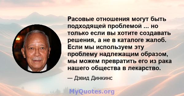 Расовые отношения могут быть подходящей проблемой ... но только если вы хотите создавать решения, а не в каталоге жалоб. Если мы используем эту проблему надлежащим образом, мы можем превратить его из рака нашего