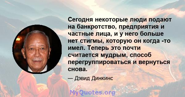 Сегодня некоторые люди подают на банкротство, предприятия и частные лица, и у него больше нет стигмы, которую он когда -то имел. Теперь это почти считается мудрым, способ перегруппироваться и вернуться снова.