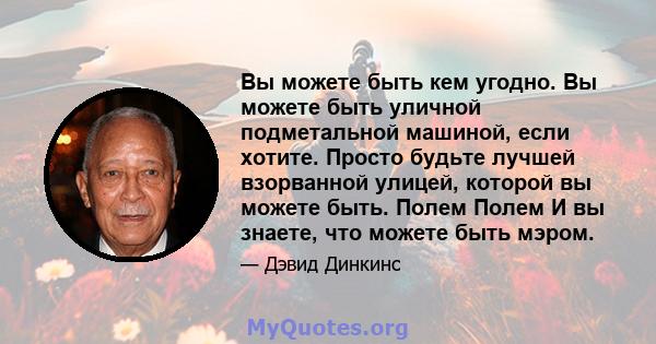 Вы можете быть кем угодно. Вы можете быть уличной подметальной машиной, если хотите. Просто будьте лучшей взорванной улицей, которой вы можете быть. Полем Полем И вы знаете, что можете быть мэром.