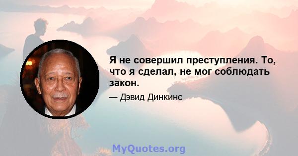 Я не совершил преступления. То, что я сделал, не мог соблюдать закон.