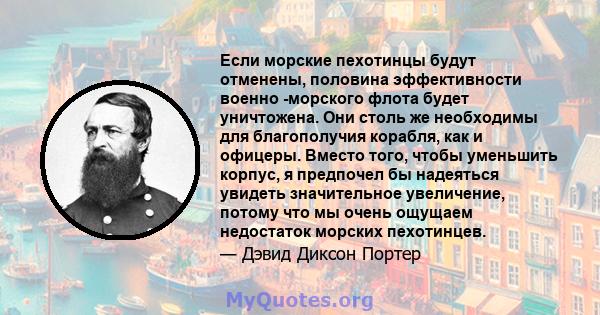 Если морские пехотинцы будут отменены, половина эффективности военно -морского флота будет уничтожена. Они столь же необходимы для благополучия корабля, как и офицеры. Вместо того, чтобы уменьшить корпус, я предпочел бы 