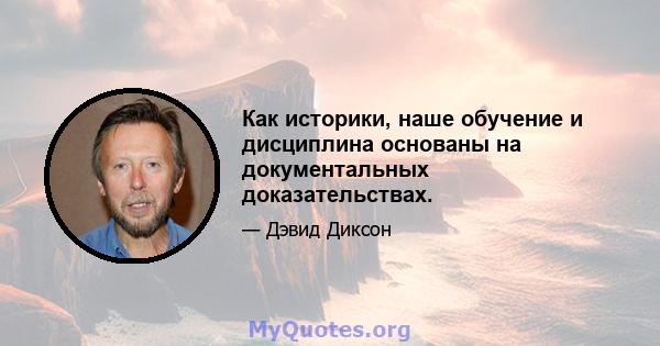 Как историки, наше обучение и дисциплина основаны на документальных доказательствах.