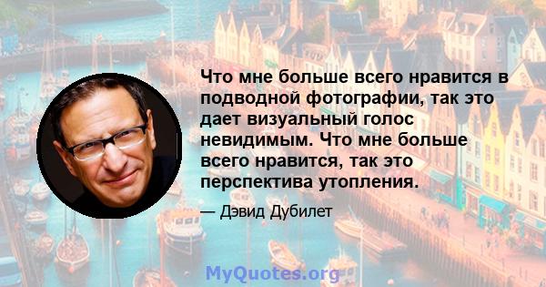 Что мне больше всего нравится в подводной фотографии, так это дает визуальный голос невидимым. Что мне больше всего нравится, так это перспектива утопления.