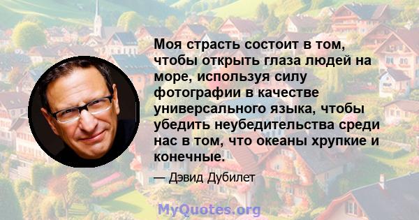 Моя страсть состоит в том, чтобы открыть глаза людей на море, используя силу фотографии в качестве универсального языка, чтобы убедить неубедительства среди нас в том, что океаны хрупкие и конечные.