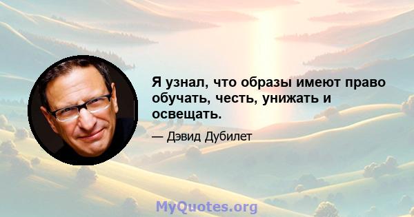 Я узнал, что образы имеют право обучать, честь, унижать и освещать.