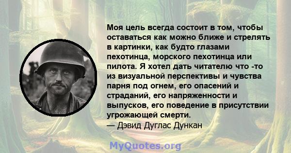 Моя цель всегда состоит в том, чтобы оставаться как можно ближе и стрелять в картинки, как будто глазами пехотинца, морского пехотинца или пилота. Я хотел дать читателю что -то из визуальной перспективы и чувства парня