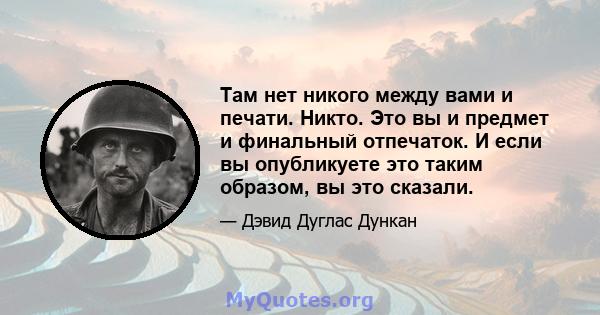 Там нет никого между вами и печати. Никто. Это вы и предмет и финальный отпечаток. И если вы опубликуете это таким образом, вы это сказали.