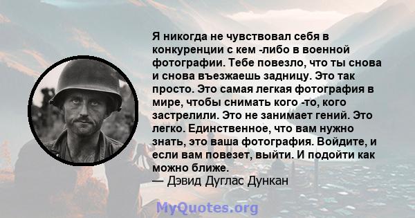 Я никогда не чувствовал себя в конкуренции с кем -либо в военной фотографии. Тебе повезло, что ты снова и снова въезжаешь задницу. Это так просто. Это самая легкая фотография в мире, чтобы снимать кого -то, кого