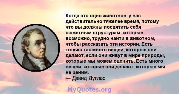 Когда это одно животное, у вас действительно тяжелее время, потому что вы должны посвятить себя сюжетным структурам, которые, возможно, трудно найти в животном, чтобы рассказать эти истории. Есть только так много вещей, 