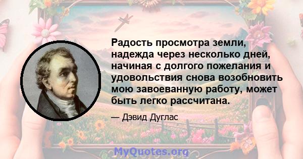 Радость просмотра земли, надежда через несколько дней, начиная с долгого пожелания и удовольствия снова возобновить мою завоеванную работу, может быть легко рассчитана.