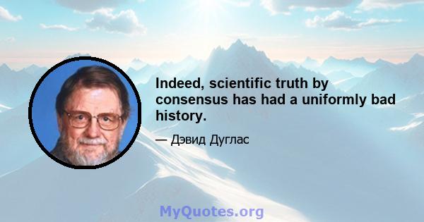 Indeed, scientific truth by consensus has had a uniformly bad history.