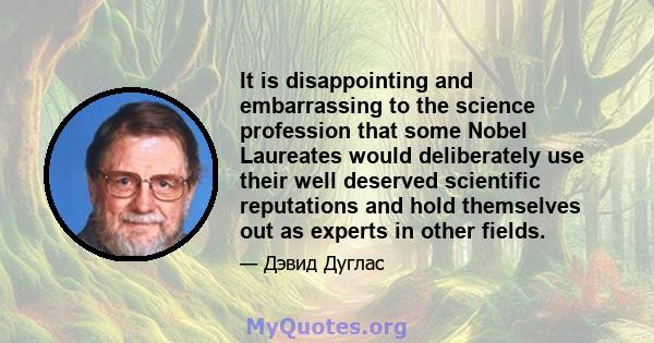 It is disappointing and embarrassing to the science profession that some Nobel Laureates would deliberately use their well deserved scientific reputations and hold themselves out as experts in other fields.