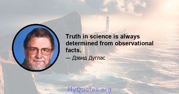 Truth in science is always determined from observational facts.