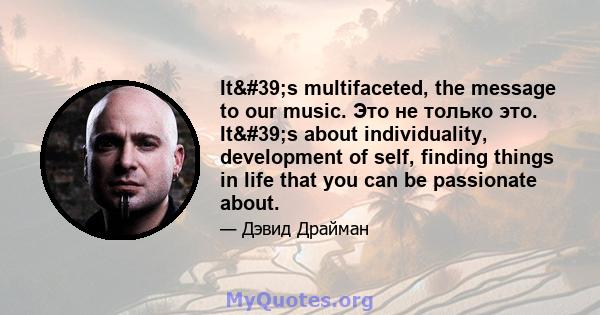 It's multifaceted, the message to our music. Это не только это. It's about individuality, development of self, finding things in life that you can be passionate about.