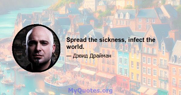 Spread the sickness, infect the world.