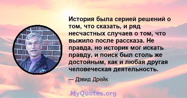 История была серией решений о том, что сказать, и ряд несчастных случаев о том, что выжило после рассказа. Не правда, но историк мог искать правду, и поиск был столь же достойным, как и любая другая человеческая