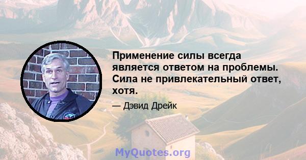 Применение силы всегда является ответом на проблемы. Сила не привлекательный ответ, хотя.