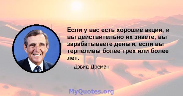 Если у вас есть хорошие акции, и вы действительно их знаете, вы зарабатываете деньги, если вы терпеливы более трех или более лет.