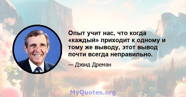 Опыт учит нас, что когда «каждый» приходит к одному и тому же выводу, этот вывод почти всегда неправильно.