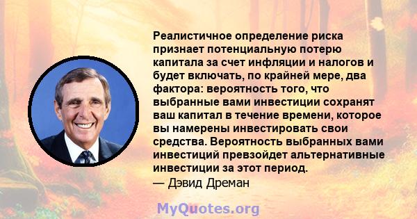 Реалистичное определение риска признает потенциальную потерю капитала за счет инфляции и налогов и будет включать, по крайней мере, два фактора: вероятность того, что выбранные вами инвестиции сохранят ваш капитал в