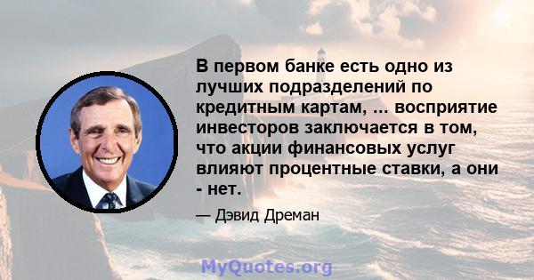 В первом банке есть одно из лучших подразделений по кредитным картам, ... восприятие инвесторов заключается в том, что акции финансовых услуг влияют процентные ставки, а они - нет.