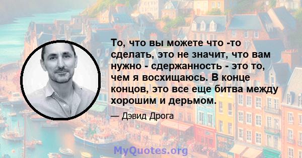 То, что вы можете что -то сделать, это не значит, что вам нужно - сдержанность - это то, чем я восхищаюсь. В конце концов, это все еще битва между хорошим и дерьмом.