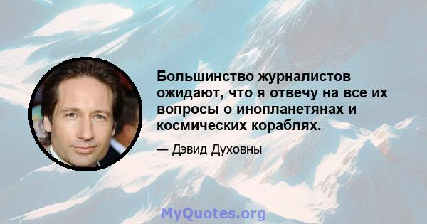 Большинство журналистов ожидают, что я отвечу на все их вопросы о инопланетянах и космических кораблях.