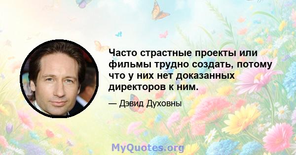 Часто страстные проекты или фильмы трудно создать, потому что у них нет доказанных директоров к ним.